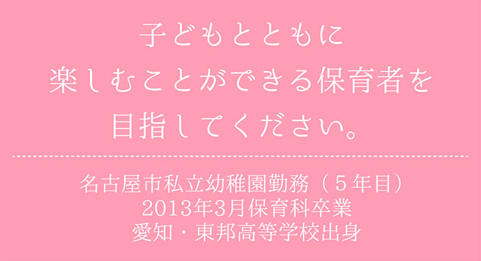 子どもとともに楽しむことができる保育者を目指してください。